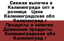 Свежая выпечка в Калининграде опт и розница › Цена ­ 20 - Калининградская обл., Калининград г. Продукты и напитки » Домашние продукты   . Калининградская обл.,Калининград г.